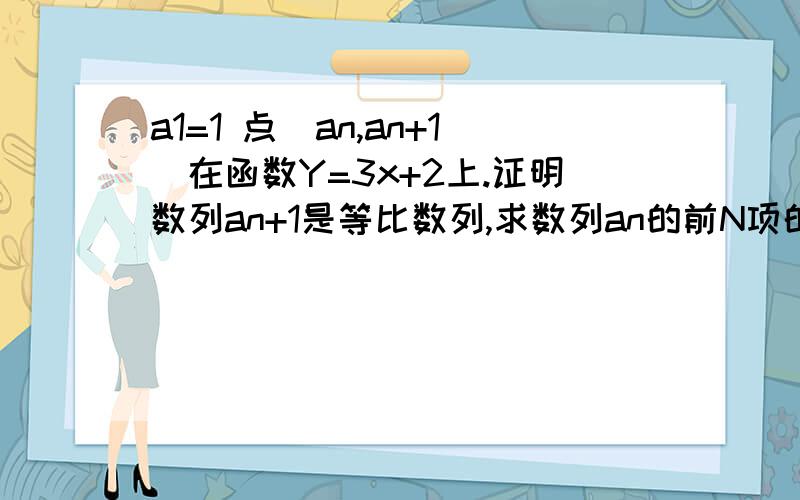 a1=1 点(an,an+1)在函数Y=3x+2上.证明数列an+1是等比数列,求数列an的前N项的和