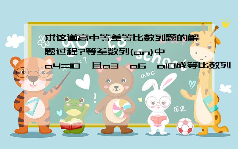 求这道高中等差等比数列题的解题过程?等差数列(an)中,a4=10,且a3,a6,a10成等比数列,求数列(an)前项的和Sn?