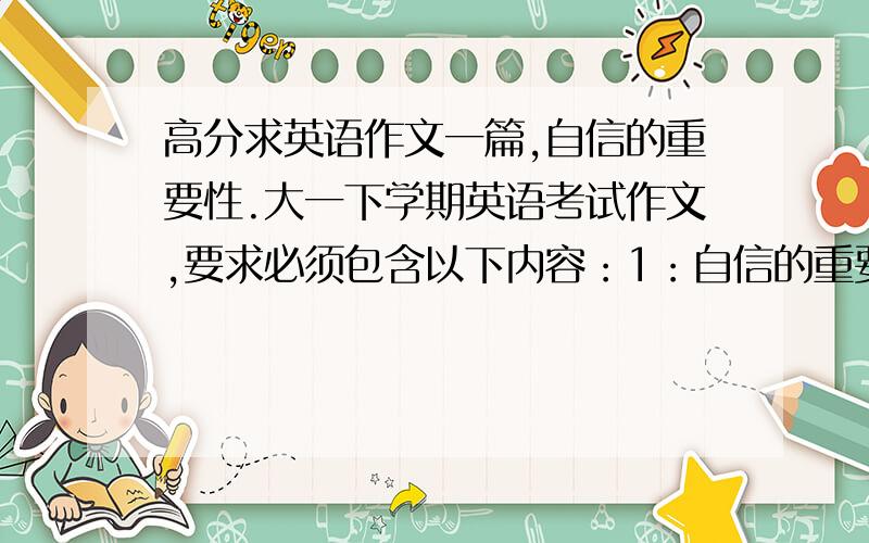 高分求英语作文一篇,自信的重要性.大一下学期英语考试作文,要求必须包含以下内容：1：自信的重要性.2：对缺乏自信的人的分析.3：建立自信的要点.复制粘贴请靠边,