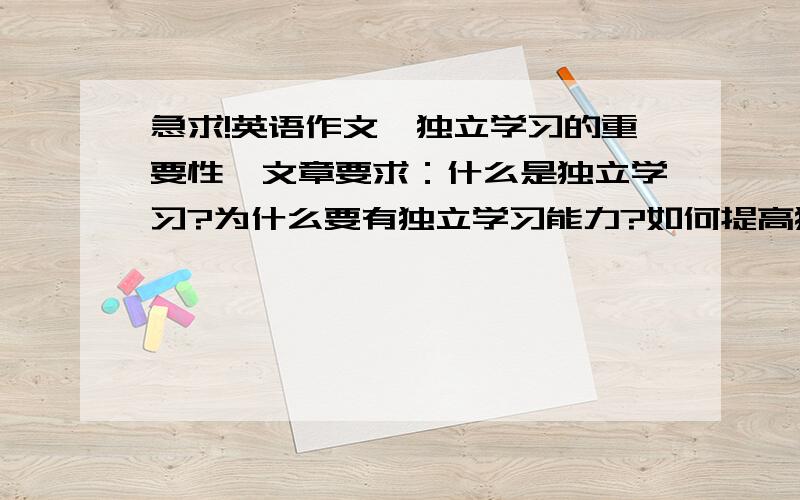 急求!英语作文《独立学习的重要性》文章要求：什么是独立学习?为什么要有独立学习能力?如何提高独立学习?