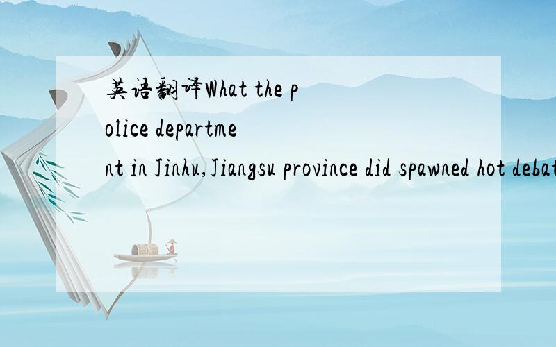 英语翻译What the police department in Jinhu,Jiangsu province did spawned hot debates and comments.It seems to me it’s ridiculous.No one can deny the fact that they want to arrest fugitive suspects quickly,but I think what they did may be counte