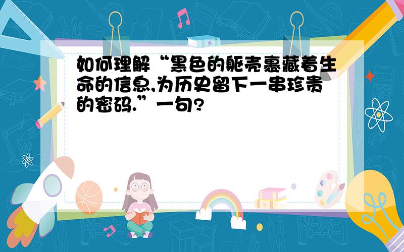 如何理解“黑色的躯壳裹藏着生命的信息,为历史留下一串珍贵的密码.”一句?