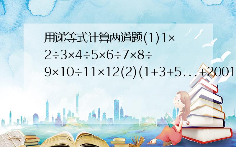 用递等式计算两道题(1)1×2÷3×4÷5×6÷7×8÷9×10÷11×12(2)(1+3+5...+2001+2003+2005)-(2+4+6...+2000+2002+2004)