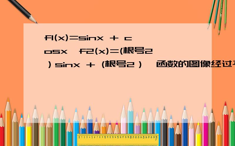 f1(x)=sinx + cosx,f2(x)=(根号2）sinx + (根号2）,函数的图像经过平移后能够重合 要怎么化简出来?（高