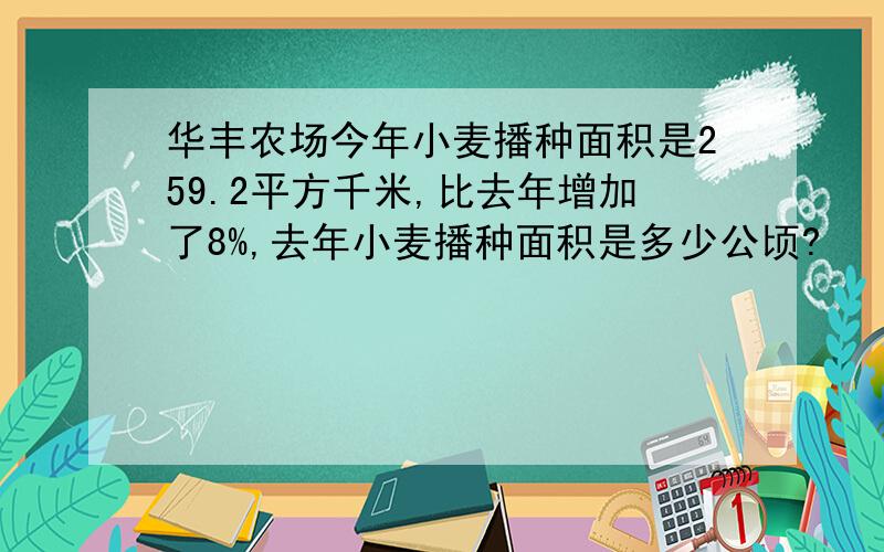 华丰农场今年小麦播种面积是259.2平方千米,比去年增加了8%,去年小麦播种面积是多少公顷?