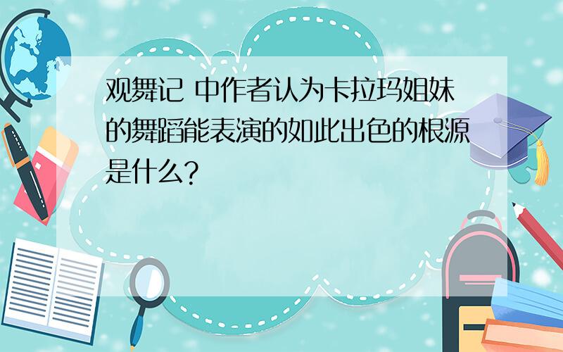 观舞记 中作者认为卡拉玛姐妹的舞蹈能表演的如此出色的根源是什么?