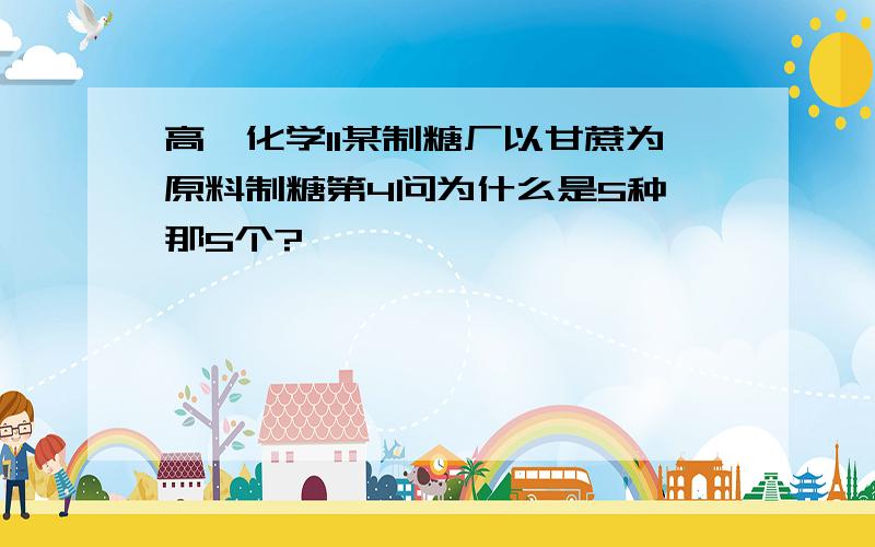 高一化学11某制糖厂以甘蔗为原料制糖第4问为什么是5种 那5个?