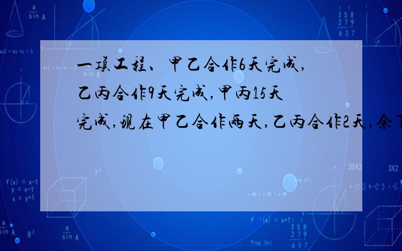 一项工程、甲乙合作6天完成,乙丙合作9天完成,甲丙15天完成,现在甲乙合作两天,乙丙合作2天,余下的由甲丙现在甲乙合作两天，乙丙合作2天，余下的由甲丙合作完成。问：甲、丙还需几天完