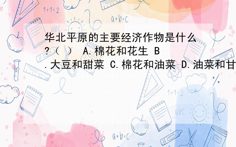 华北平原的主要经济作物是什么?（ ） A.棉花和花生 B.大豆和甜菜 C.棉花和油菜 D.油菜和甘蔗