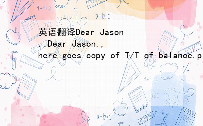 英语翻译Dear Jason.,Dear Jason.,here goes copy of T/T of balance.pls confirm once received in your bank.