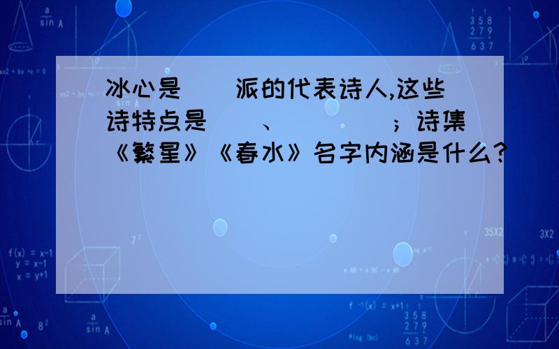 冰心是（）派的代表诗人,这些诗特点是（）、（）（）；诗集《繁星》《春水》名字内涵是什么?