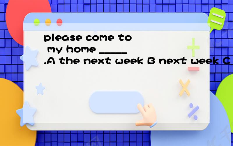 please come to my home _____.A the next week B next week C on next week D next to week