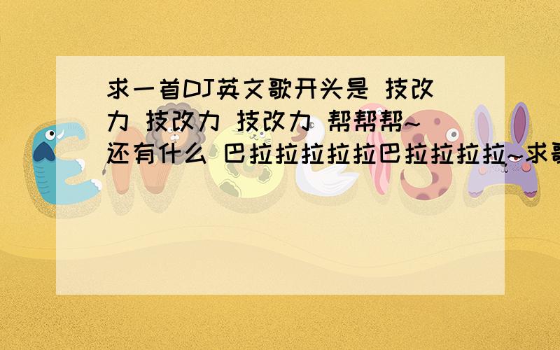 求一首DJ英文歌开头是 技改力 技改力 技改力 帮帮帮~还有什么 巴拉拉拉拉拉巴拉拉拉拉~求歌名