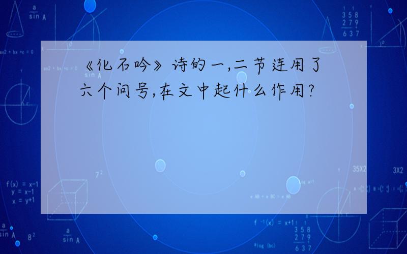 《化石吟》诗的一,二节连用了六个问号,在文中起什么作用?