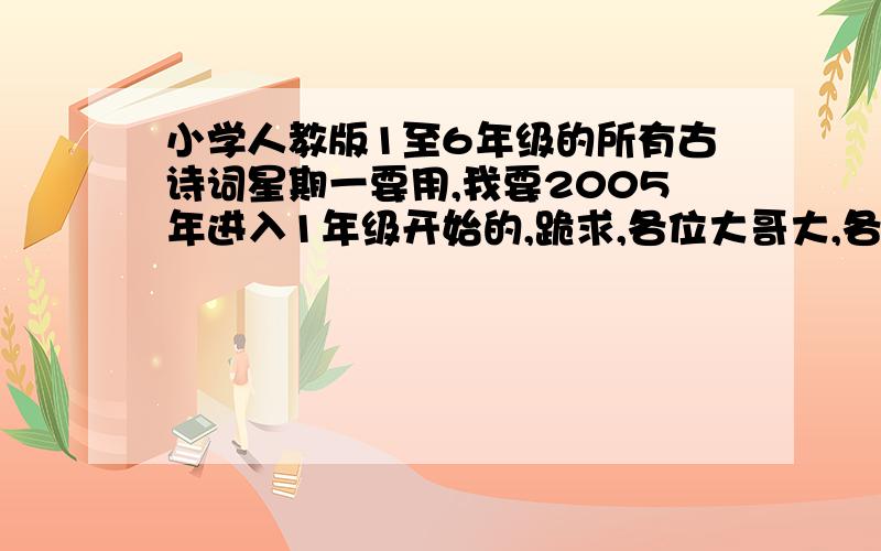 小学人教版1至6年级的所有古诗词星期一要用,我要2005年进入1年级开始的,跪求,各位大哥大,各位大姐大,帮帮忙吧!