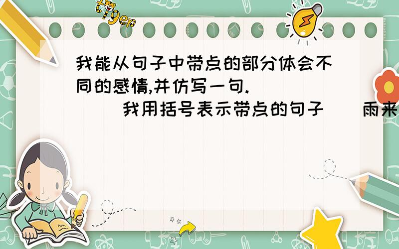 我能从句子中带点的部分体会不同的感情,并仿写一句.      （我用括号表示带点的句子）（雨来像小鸭子一样抖着头上的水）用手抹一下眼睛和鼻子,嘴里吹着气,望着妈妈笑.（扁鼻子军官的