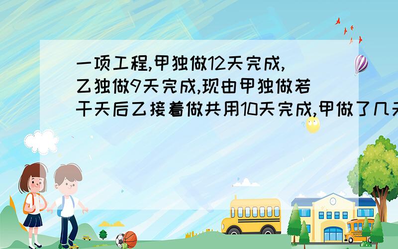 一项工程,甲独做12天完成,乙独做9天完成,现由甲独做若干天后乙接着做共用10天完成,甲做了几天?急用!