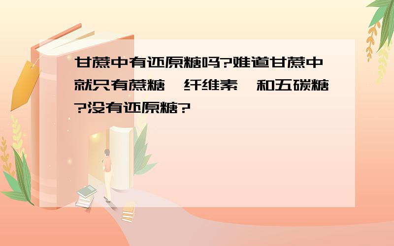 甘蔗中有还原糖吗?难道甘蔗中就只有蔗糖、纤维素、和五碳糖?没有还原糖?