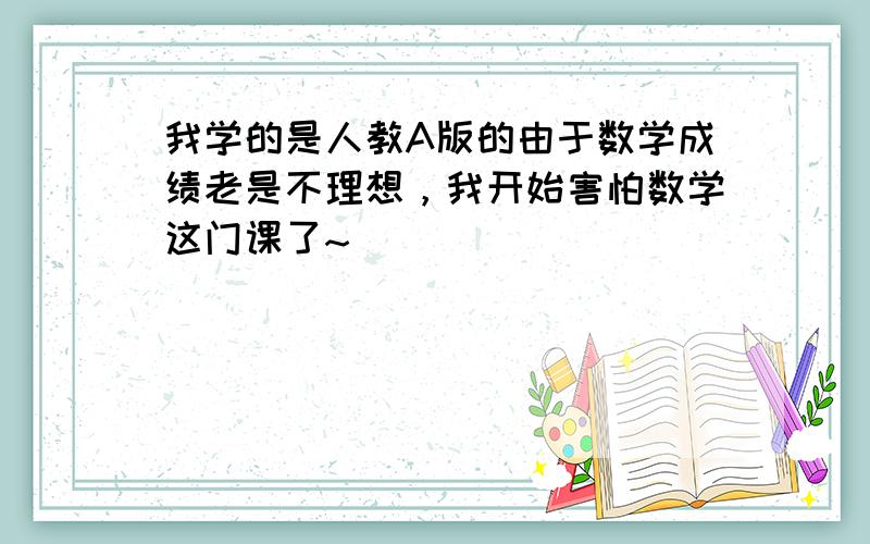 我学的是人教A版的由于数学成绩老是不理想，我开始害怕数学这门课了~