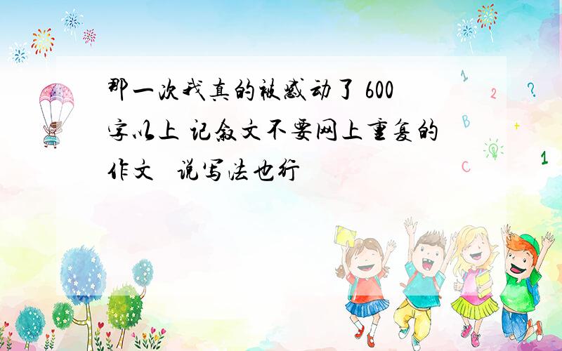 那一次我真的被感动了 600字以上 记叙文不要网上重复的作文   说写法也行