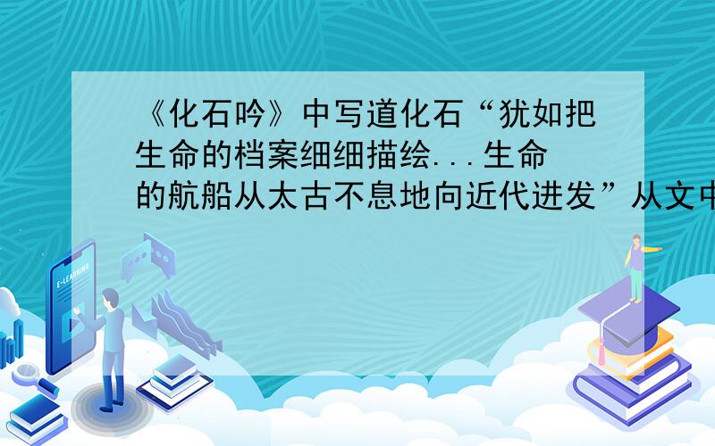 《化石吟》中写道化石“犹如把生命的档案细细描绘...生命的航船从太古不息地向近代进发”从文中找出相应语