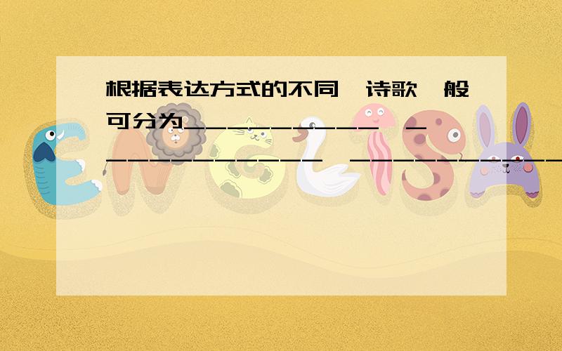 根据表达方式的不同,诗歌一般可分为_________、___________、___________ 等,《化石吟》属于___________化石吟最早的鱼儿怎么没下巴?最早的鸟儿怎么嘴长牙?最早登陆的鱼儿怎么没有腿?最早的树儿怎