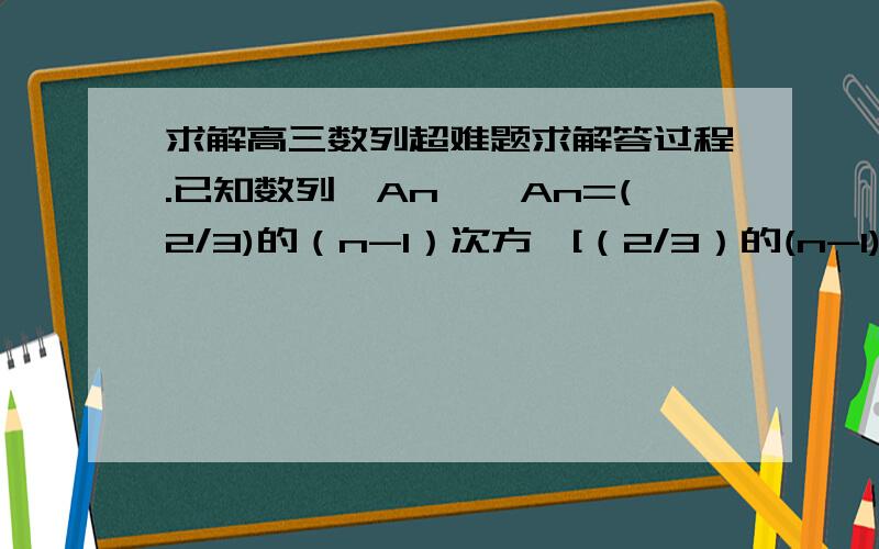 求解高三数列超难题求解答过程.已知数列{An},An=(2/3)的（n-1）次方×[（2/3）的(n-1)次方-1]；求An的最大值与最小值.答案为：最大值是0,最小值为-20/81