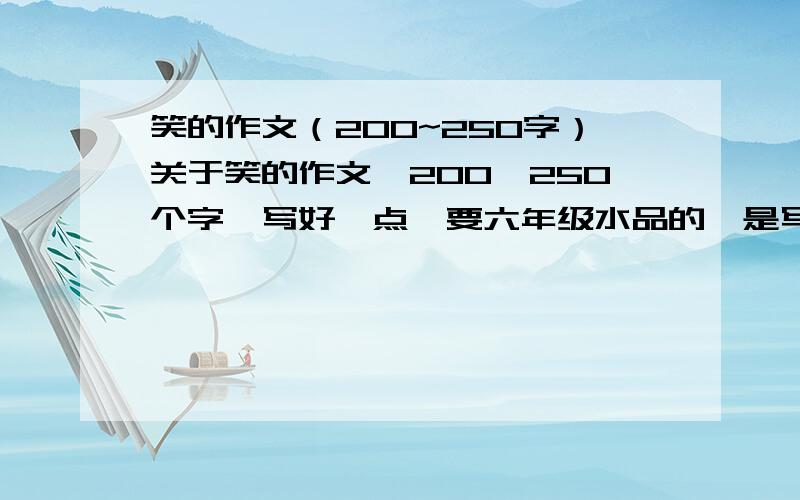 笑的作文（200~250字）关于笑的作文,200—250个字,写好一点,要六年级水品的,是写各种笑的，比如：微笑、傻笑、嘲笑、讥笑……等等笑啦~