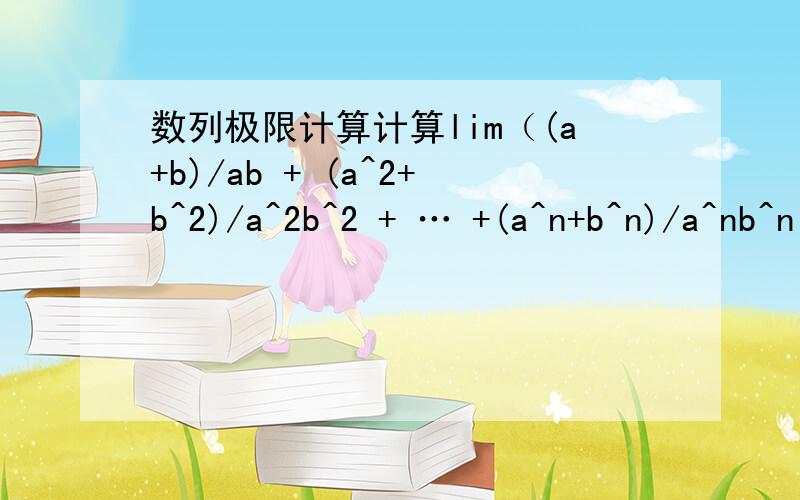 数列极限计算计算lim（(a+b)/ab + (a^2+b^2)/a^2b^2 + … +(a^n+b^n)/a^nb^n）