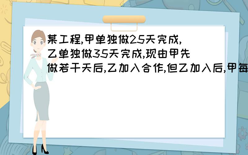 某工程,甲单独做25天完成,乙单独做35天完成,现由甲先做若干天后,乙加入合作,但乙加入后,甲每天只工作半天,这样自甲开始工作22天后才完成,要求：用方程解,而且必须有两个答,一个是甲先做