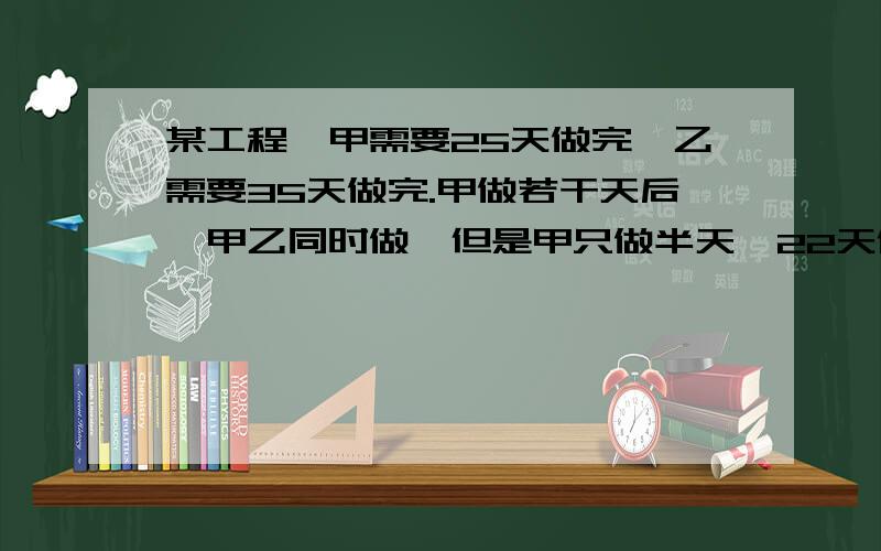 某工程,甲需要25天做完,乙需要35天做完.甲做若干天后,甲乙同时做,但是甲只做半天,22天做完乙做了多少天