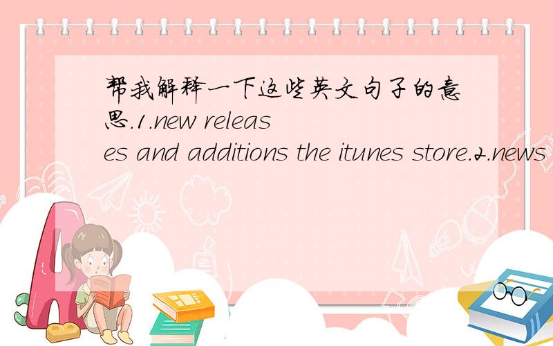 帮我解释一下这些英文句子的意思.1.new releases and additions the itunes store.2.news special offers ,and information about related products and serices from apple.