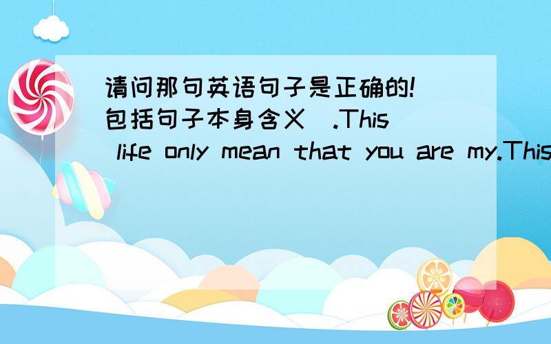 请问那句英语句子是正确的!(包括句子本身含义).This life only mean that you are my.This life only mean that you are mine.