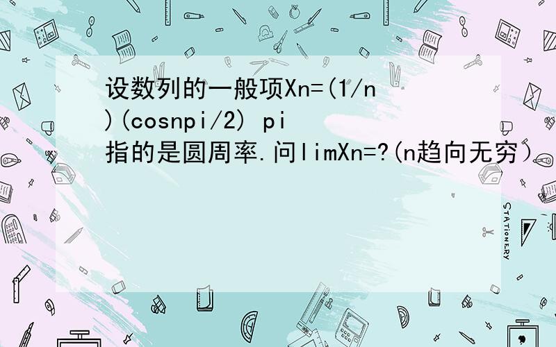 设数列的一般项Xn=(1/n)(cosnpi/2) pi指的是圆周率.问limXn=?(n趋向无穷） 求出N,使当n>N时,Xn与其极限之差的绝对值小于正数e,当e=0.001时,求出数N.请用汉字解释下为什么这么做,刚学这一内容.说得好,