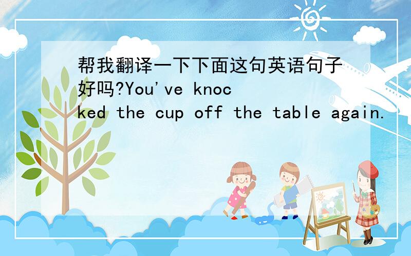 帮我翻译一下下面这句英语句子好吗?You've knocked the cup off the table again.