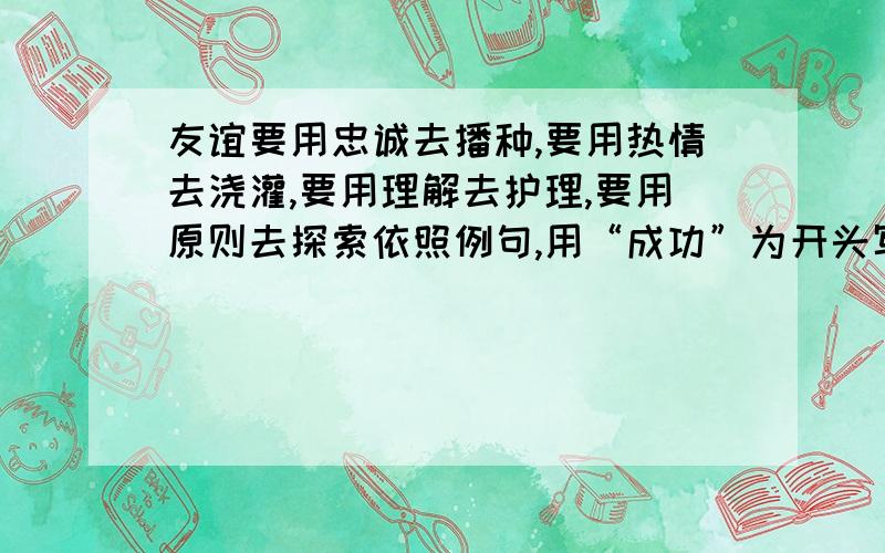 友谊要用忠诚去播种,要用热情去浇灌,要用理解去护理,要用原则去探索依照例句,用“成功”为开头写2个句子