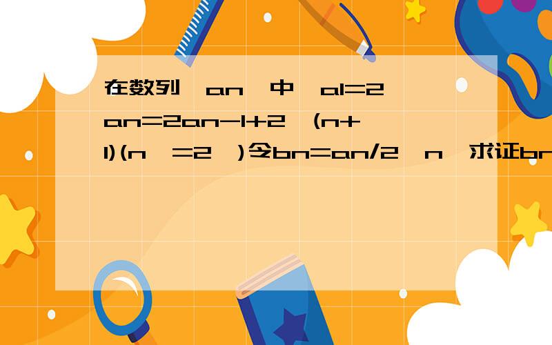 在数列{an}中,a1=2,an=2an-1+2^(n+1)(n>=2,)令bn=an/2^n,求证bn是等差数列,并写出其通项公式;