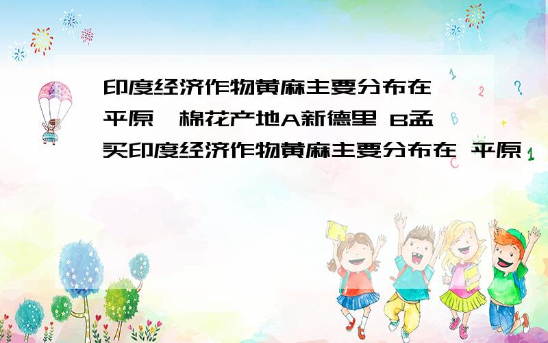 印度经济作物黄麻主要分布在 平原,棉花产地A新德里 B孟买印度经济作物黄麻主要分布在 平原