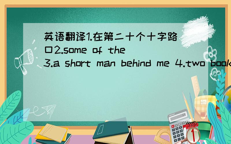 英语翻译1.在第二十个十字路口2.some of the3.a short man behind me 4.two books about animals