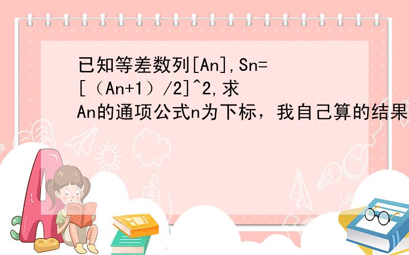 已知等差数列[An],Sn=[（An+1）/2]^2,求An的通项公式n为下标，我自己算的结果异常麻烦。