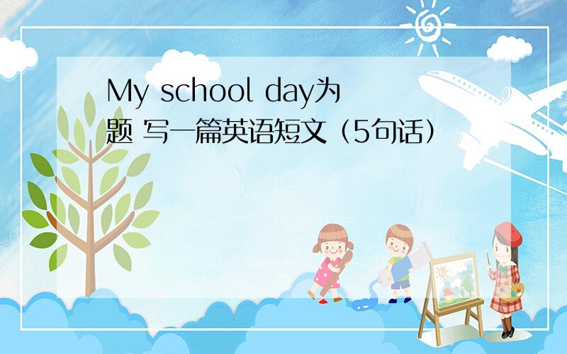 My school day为题 写一篇英语短文（5句话）