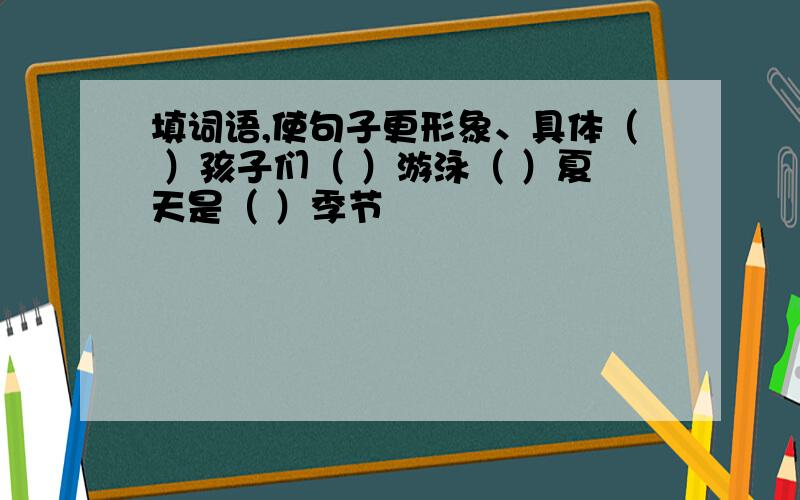 填词语,使句子更形象、具体（ ）孩子们（ ）游泳（ ）夏天是（ ）季节