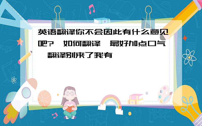 英语翻译你不会因此有什么意见吧?【如何翻译,最好加点口气,翻译别来了我有】