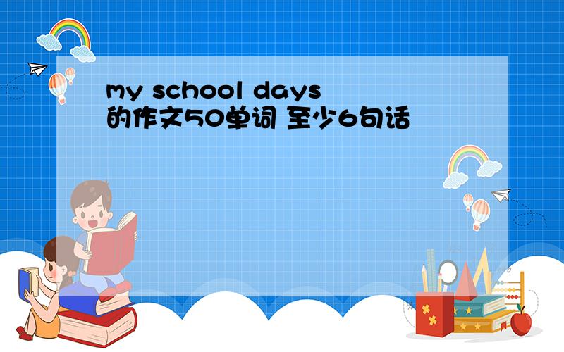 my school days的作文50单词 至少6句话