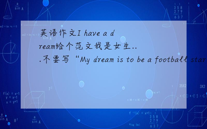 英语作文I have a dream给个范文我是女生...不要写“My dream is to be a football star.”之类的.THANKS!