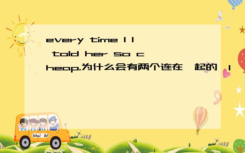 every time I I told her so cheap.为什么会有两个连在一起的