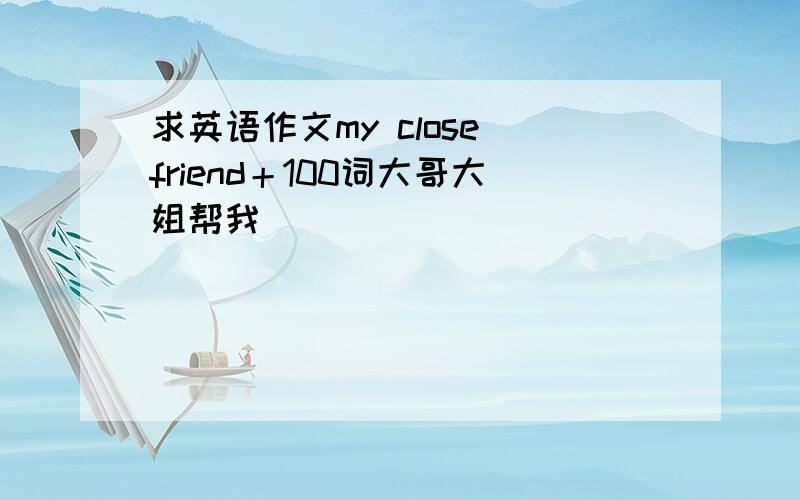 求英语作文my close friend＋100词大哥大姐帮我