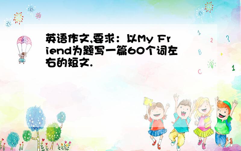 英语作文,要求：以My Friend为题写一篇60个词左右的短文.