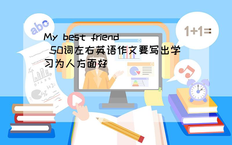 My best friend 50词左右英语作文要写出学习为人方面好