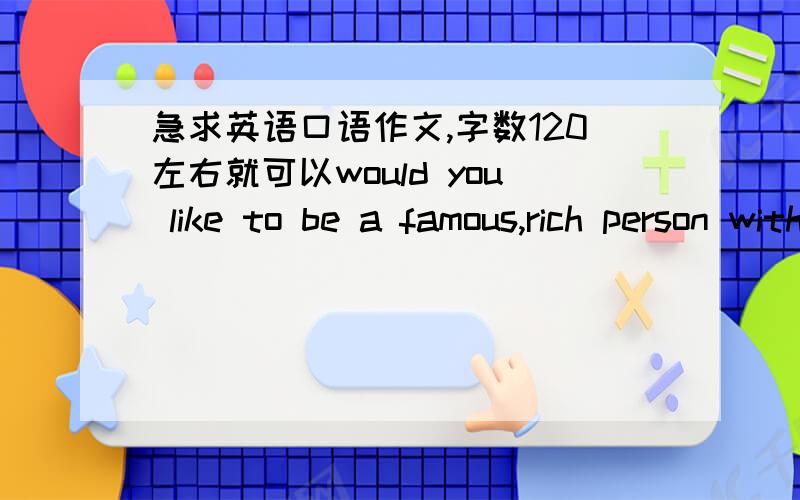 急求英语口语作文,字数120左右就可以would you like to be a famous,rich person with many paparazzi around you everday or a person who is not so rich but could enjoy a peaceful life?why?